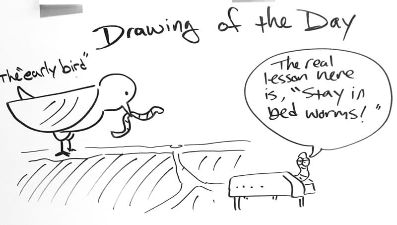 Drawing of a bird labeled "the early bird," eating a worm. Underground, another worm is lying in bed and says, "the real lesson here is, 'stay in bed, worms.'"