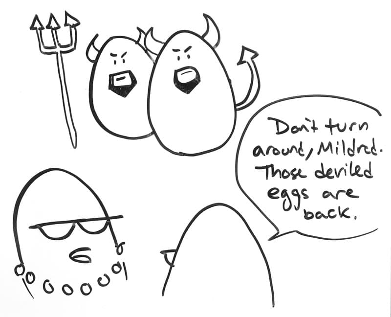 Drawing of four anthropomorphic eggs, two styled as devils with horns and goatees and two as Far Side-inspired women with rimmed eyeglass. One woman says to the other, "Don't turn around, Mildred. Those deviled eggs are back."