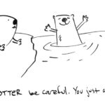 Drawing of an otter on the river bank looking pleadingly at an otter swimming happily. Caption: "You otter be careful. You just ate."