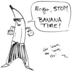 Drawing of an anthropomorphic banana dancing in sunglasses and M.C. Hammer pants while saying, "Alright, stop! Banana time!" Voices off screen chant, "Go 'nana, go 'nana, go!"